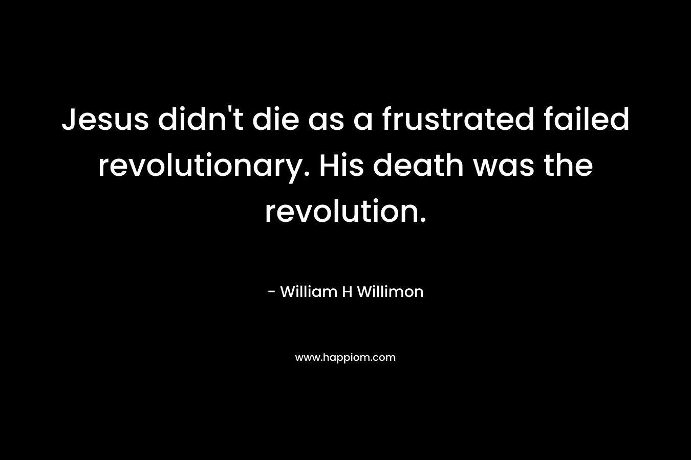 Jesus didn’t die as a frustrated failed revolutionary. His death was the revolution. – William H Willimon