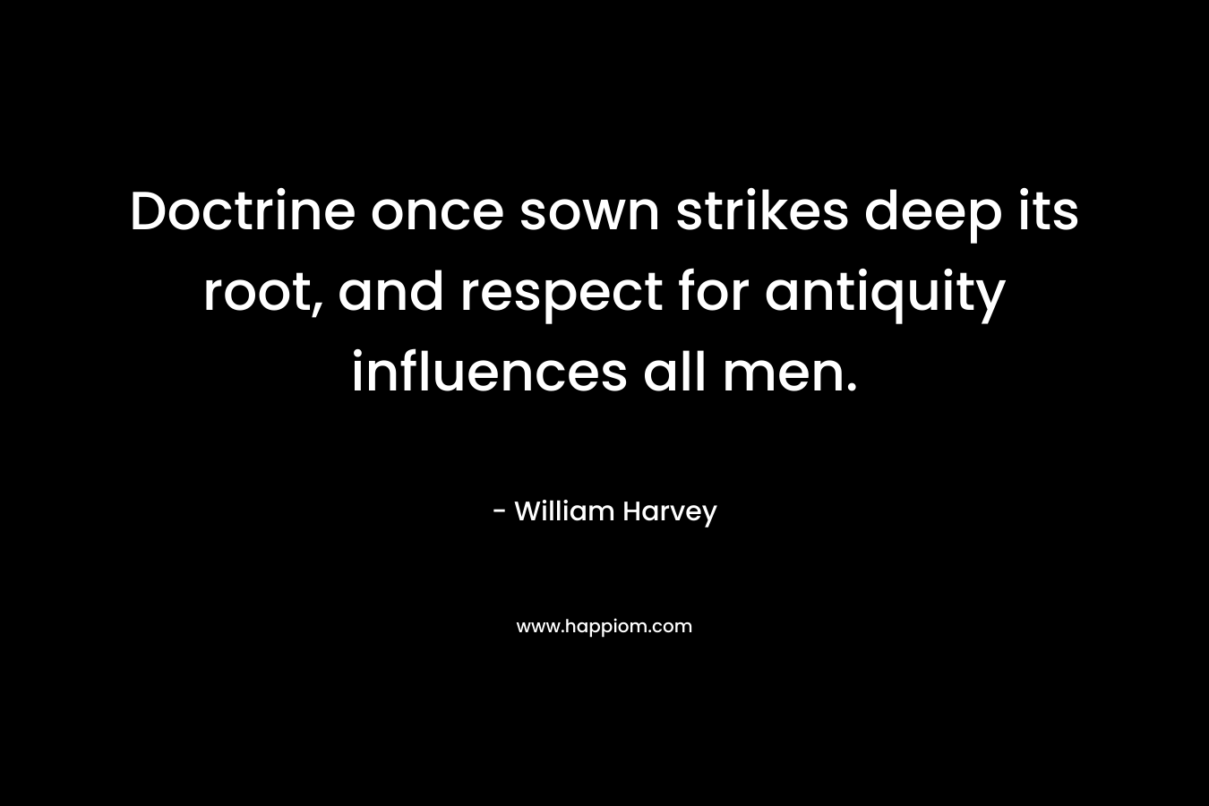 Doctrine once sown strikes deep its root, and respect for antiquity influences all men. – William Harvey