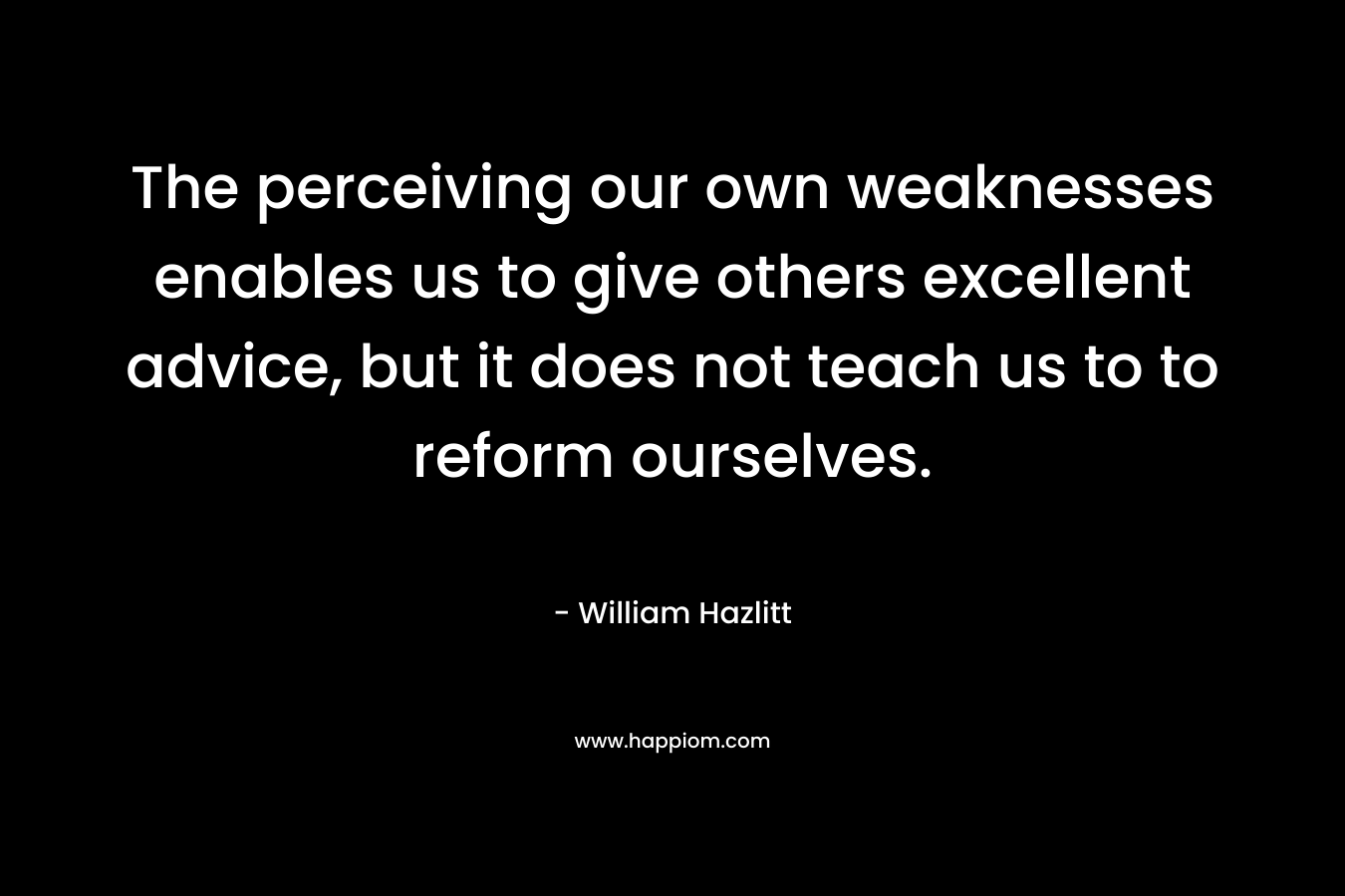 The perceiving our own weaknesses enables us to give others excellent advice, but it does not teach us to to reform ourselves.