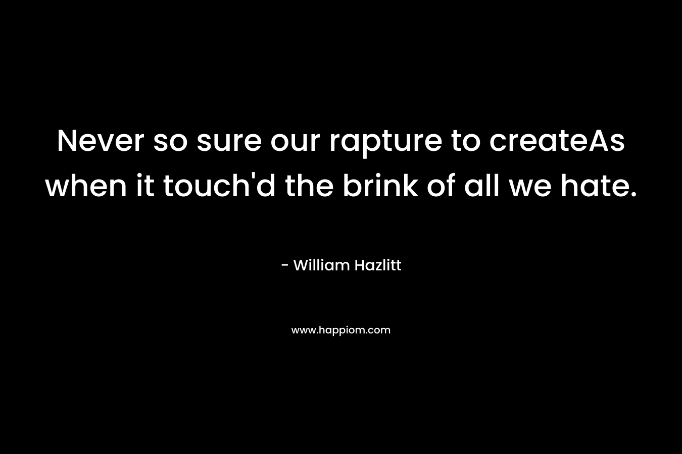Never so sure our rapture to createAs when it touch’d the brink of all we hate. – William Hazlitt