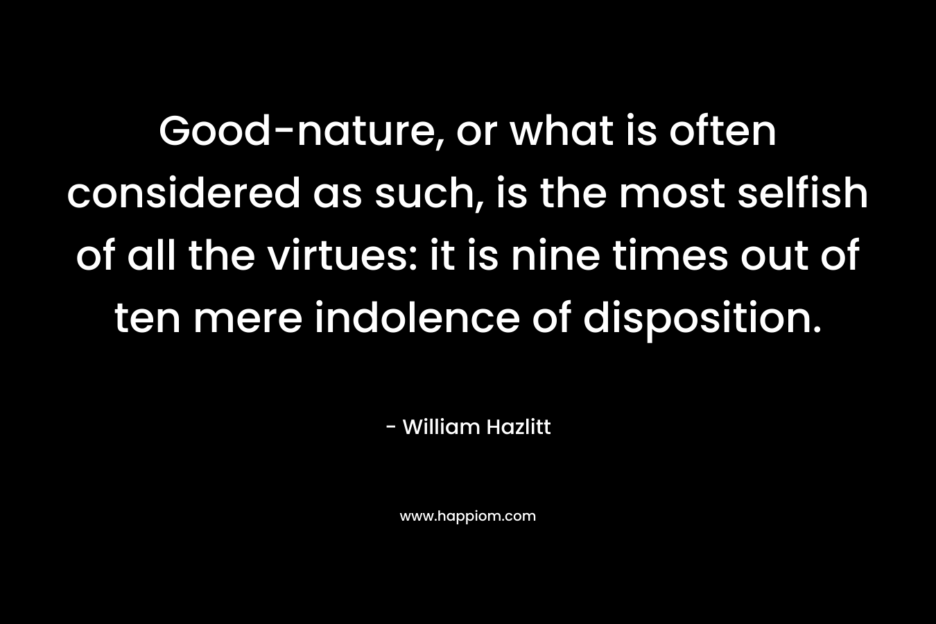 Good-nature, or what is often considered as such, is the most selfish of all the virtues: it is nine times out of ten mere indolence of disposition. – William Hazlitt
