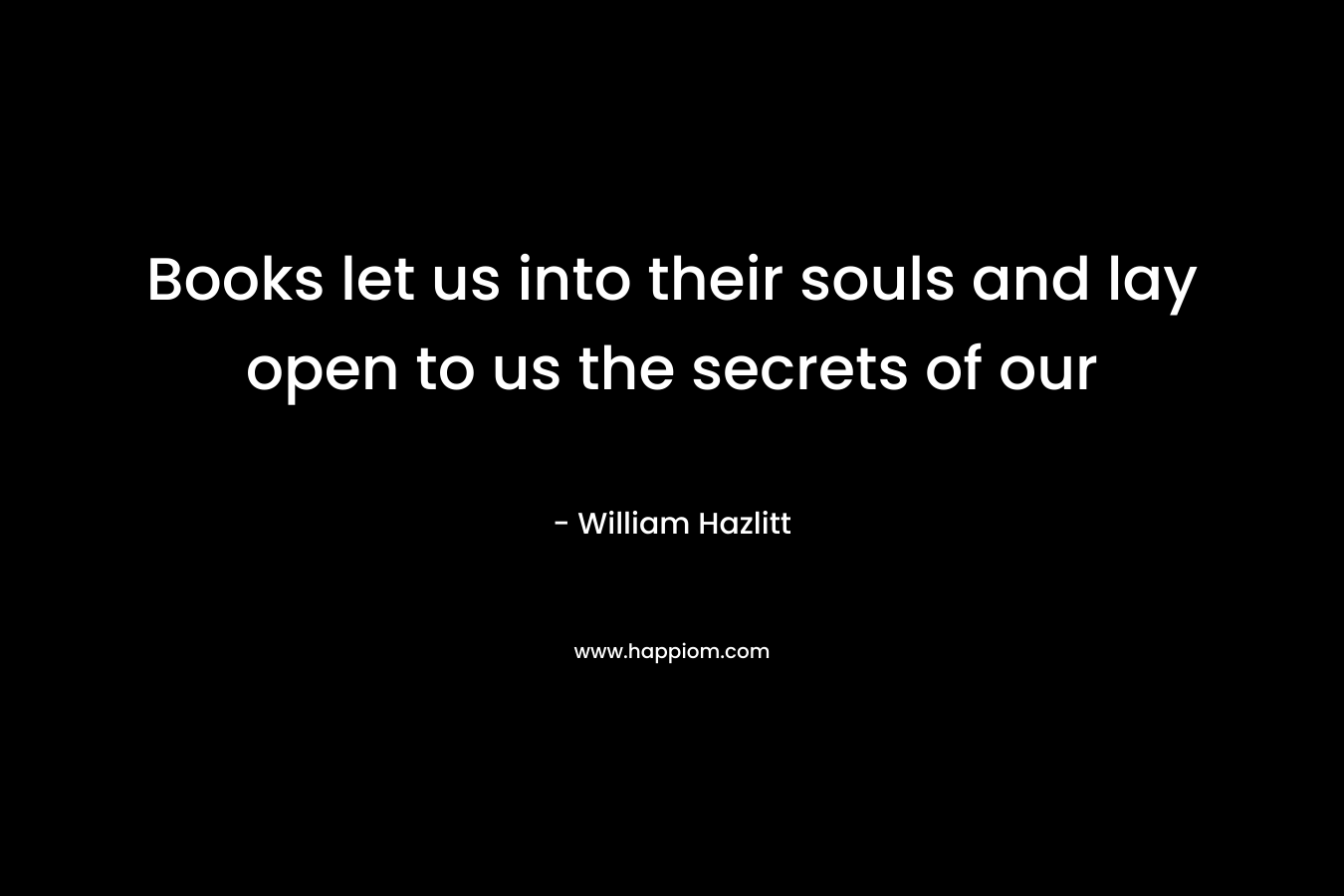 Books let us into their souls and lay open to us the secrets of our