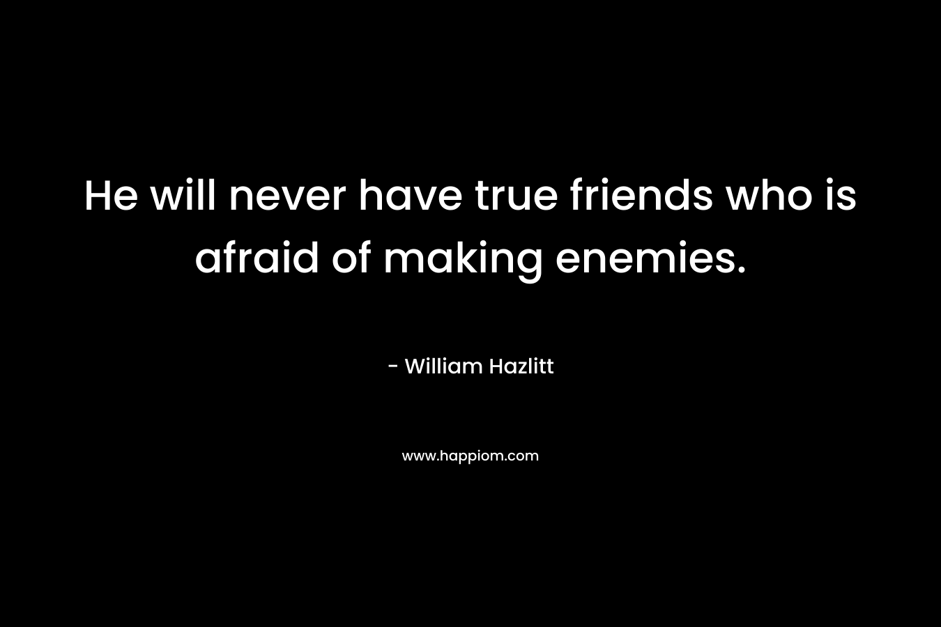 He will never have true friends who is afraid of making enemies.