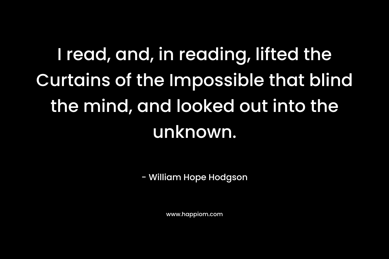 I read, and, in reading, lifted the Curtains of the Impossible that blind the mind, and looked out into the unknown.