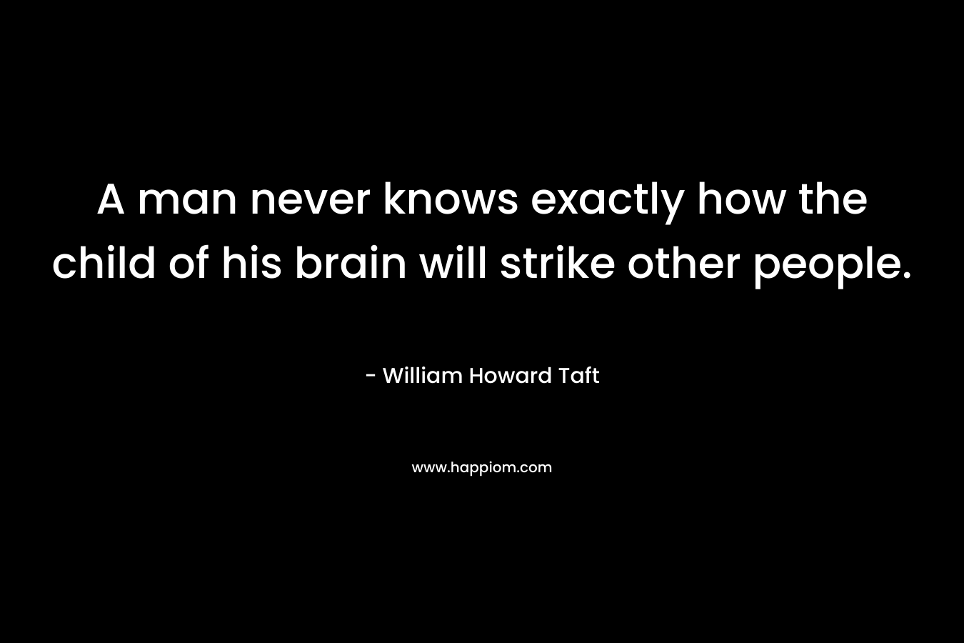 A man never knows exactly how the child of his brain will strike other people.