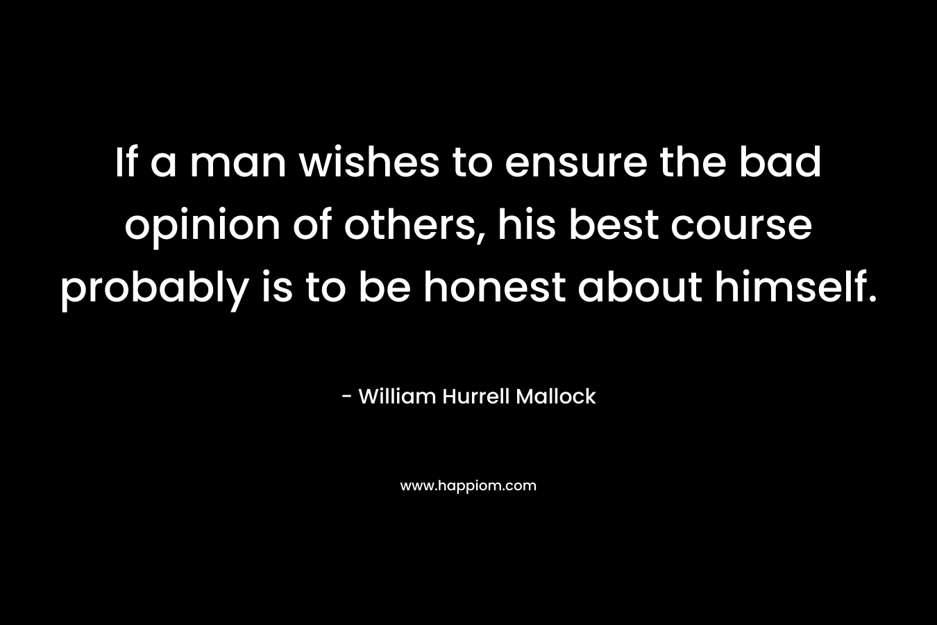 If a man wishes to ensure the bad opinion of others, his best course probably is to be honest about himself. – William Hurrell Mallock