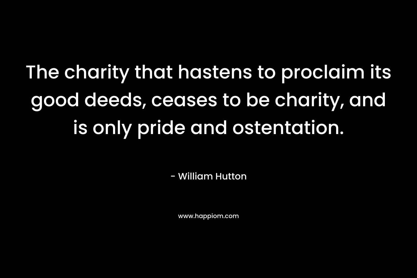 The charity that hastens to proclaim its good deeds, ceases to be charity, and is only pride and ostentation. – William Hutton