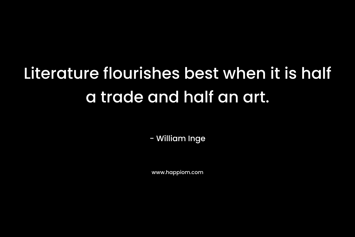 Literature flourishes best when it is half a trade and half an art. – William Inge