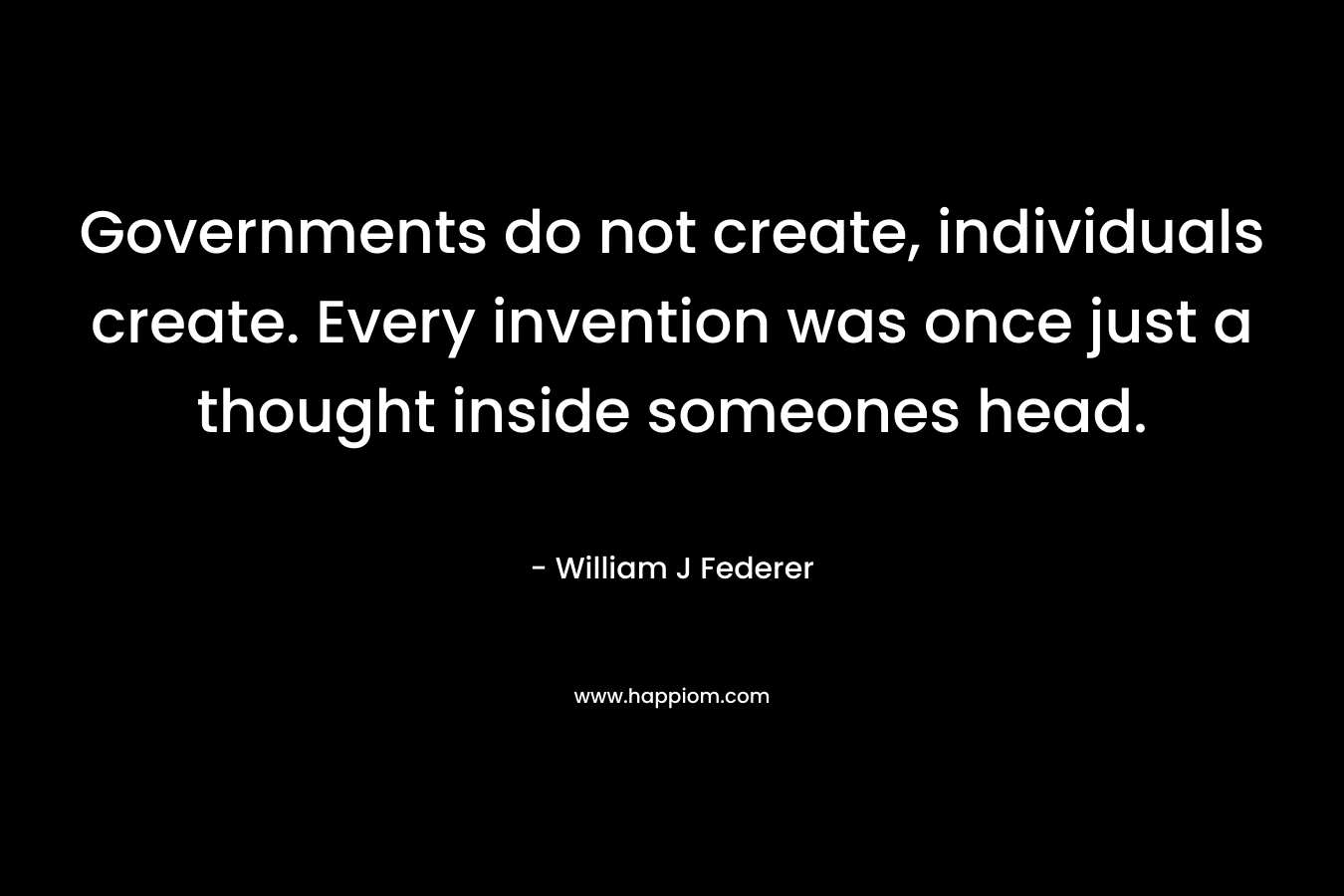 Governments do not create, individuals create. Every invention was once just a thought inside someones head.