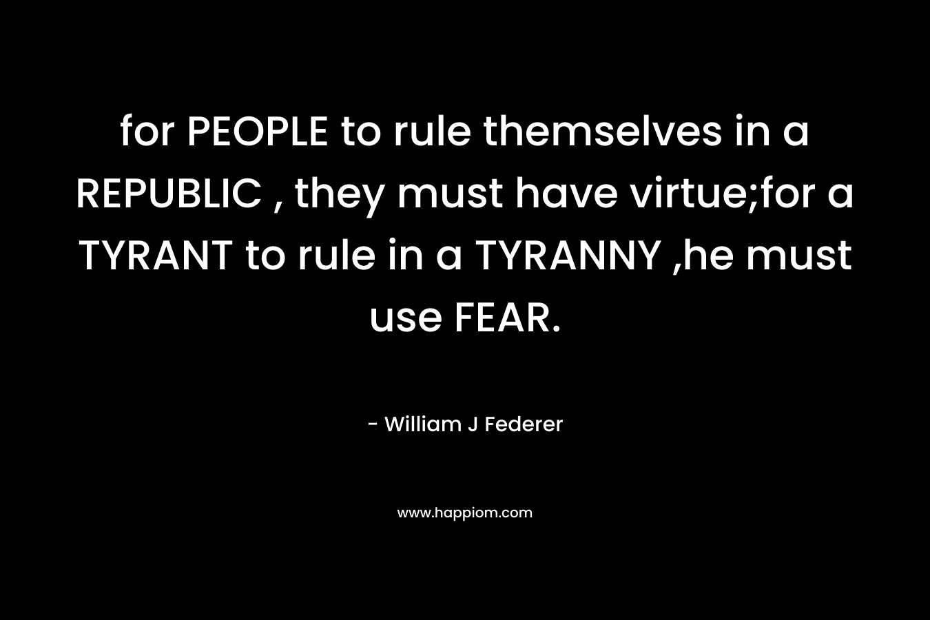 for PEOPLE to rule themselves in a REPUBLIC , they must have virtue;for a TYRANT to rule in a TYRANNY ,he must use FEAR.