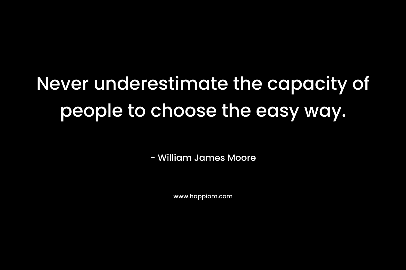 Never underestimate the capacity of people to choose the easy way. – William James Moore