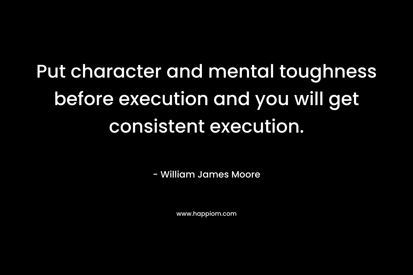 Put character and mental toughness before execution and you will get consistent execution. – William James Moore