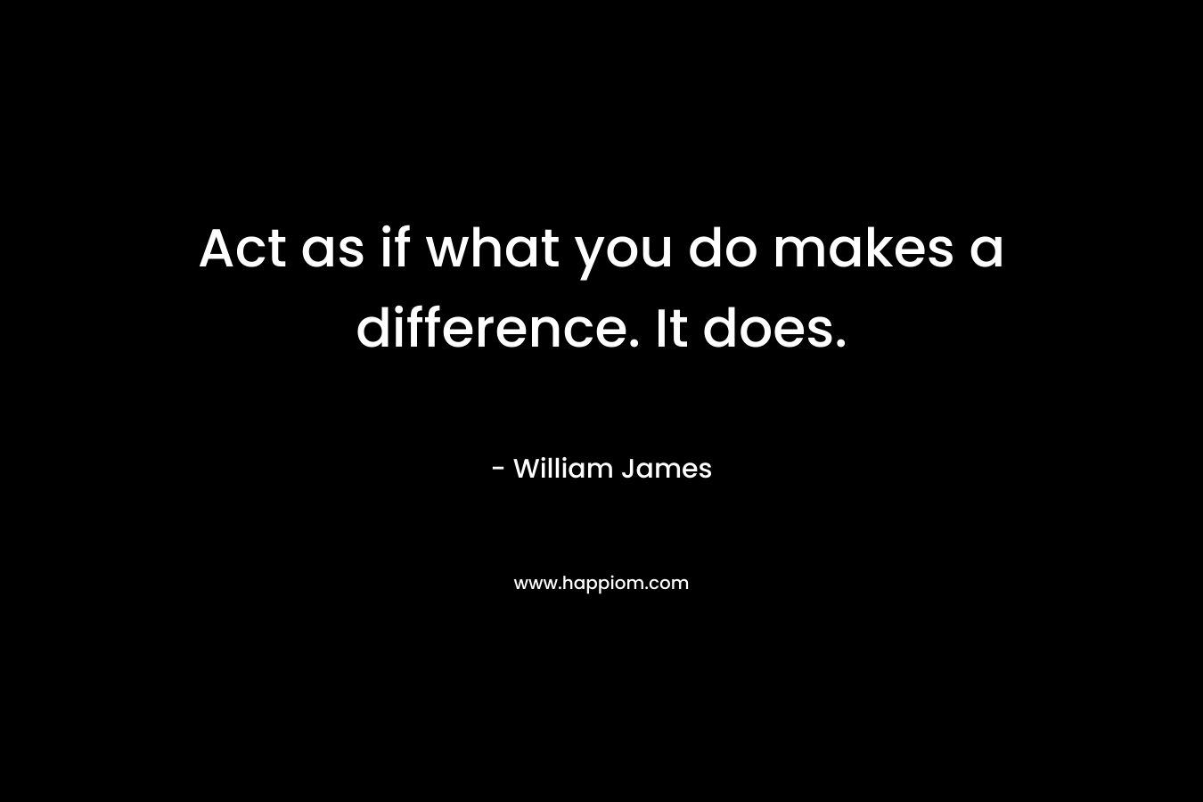 Act as if what you do makes a difference. It does.