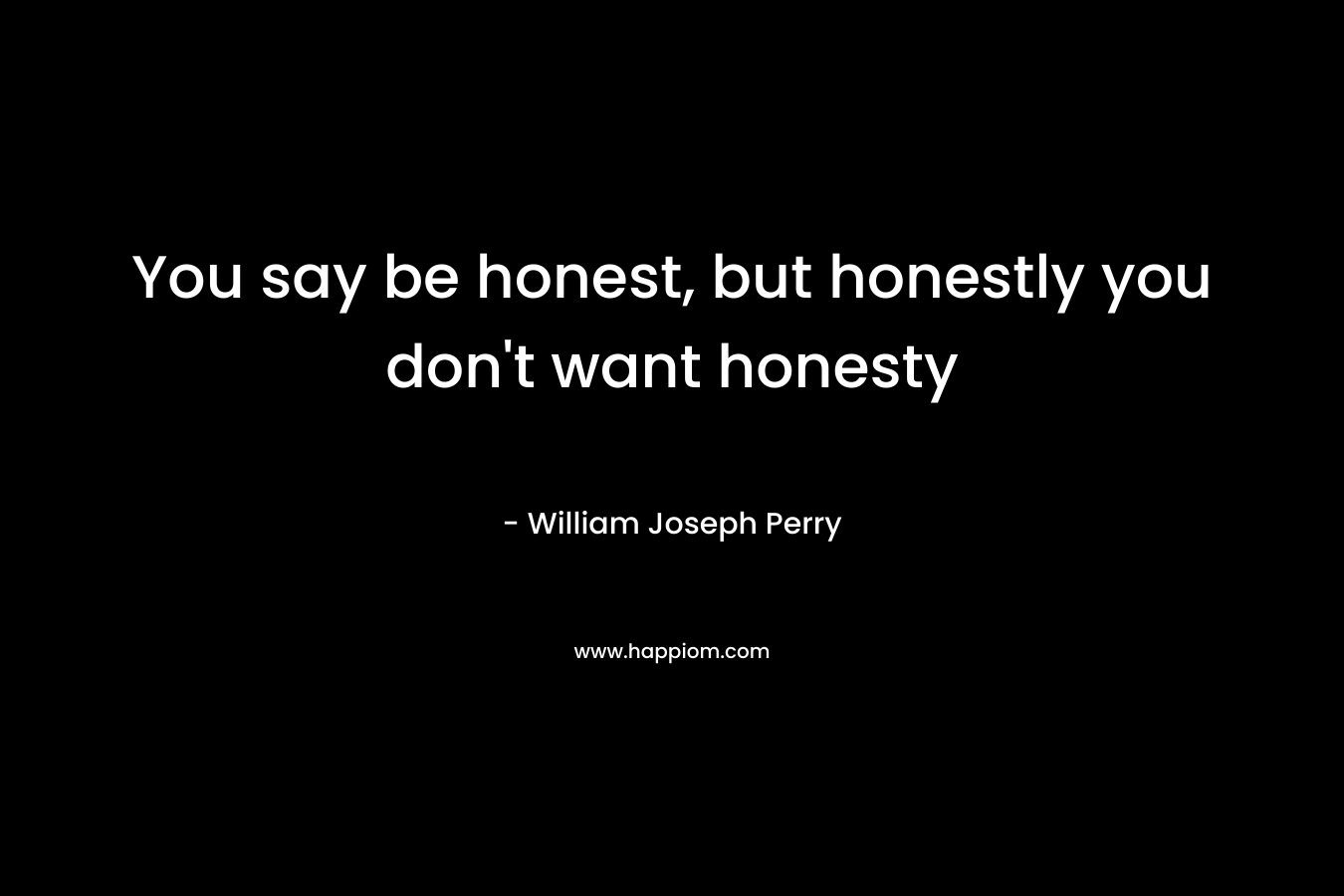 You say be honest, but honestly you don’t want honesty – William Joseph Perry