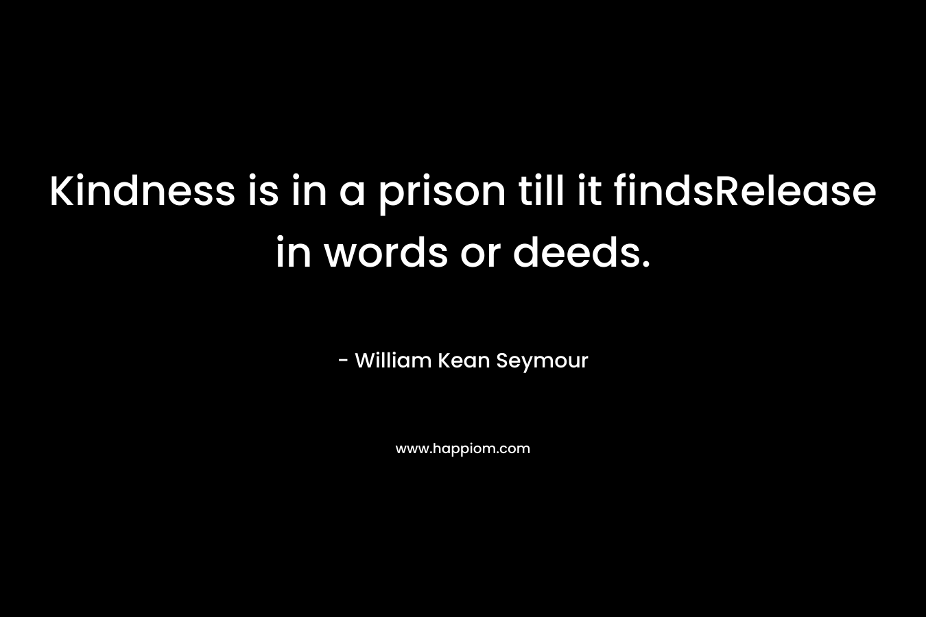 Kindness is in a prison till it findsRelease in words or deeds. – William Kean Seymour