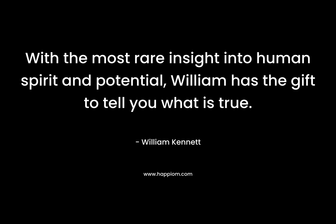 With the most rare insight into human spirit and potential, William has the gift to tell you what is true. – William Kennett
