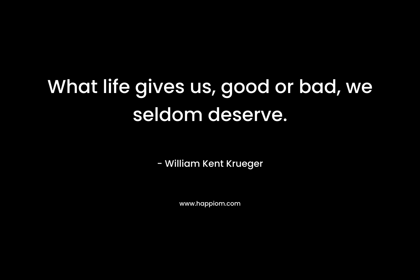 What life gives us, good or bad, we seldom deserve. – William Kent Krueger