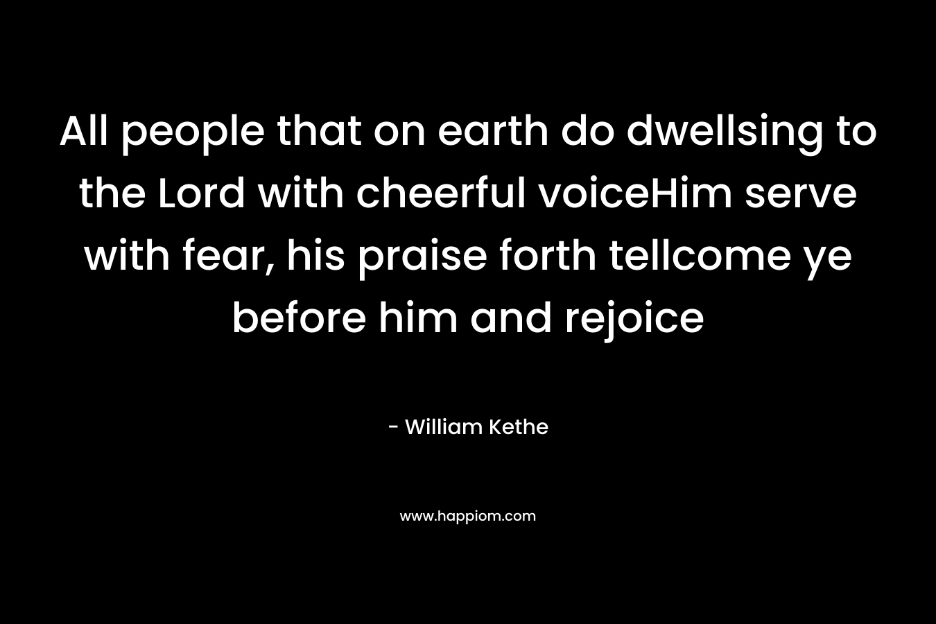 All people that on earth do dwellsing to the Lord with cheerful voiceHim serve with fear, his praise forth tellcome ye before him and rejoice