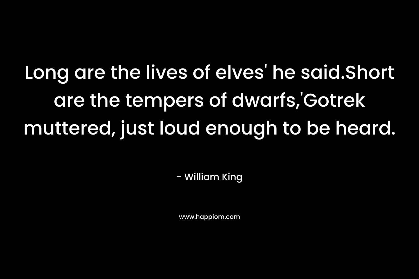 Long are the lives of elves’ he said.Short are the tempers of dwarfs,’Gotrek muttered, just loud enough to be heard. – William King