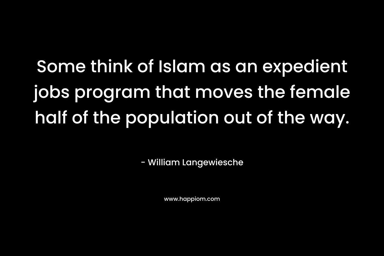 Some think of Islam as an expedient jobs program that moves the female half of the population out of the way. – William Langewiesche
