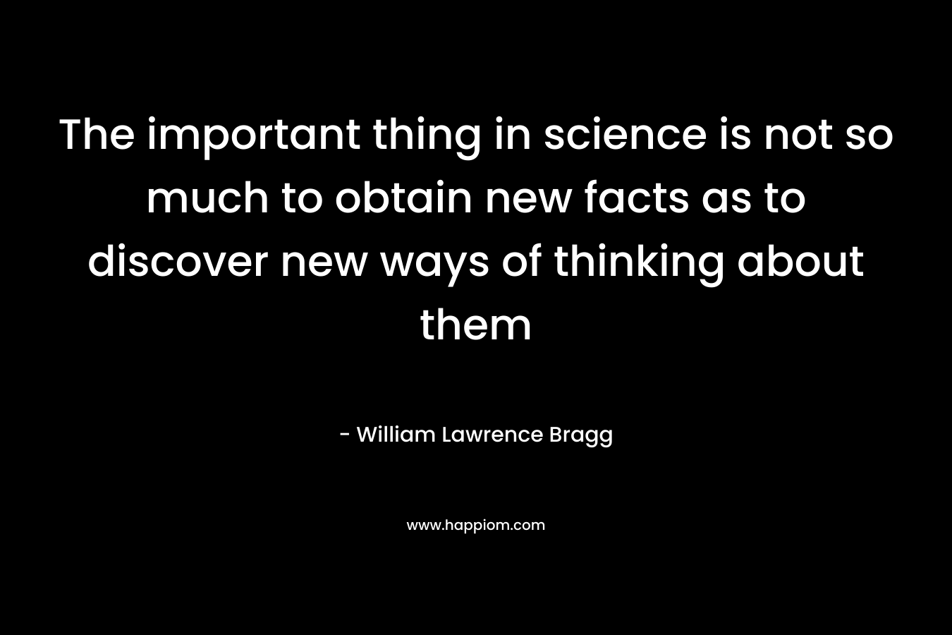 The important thing in science is not so much to obtain new facts as to discover new ways of thinking about them