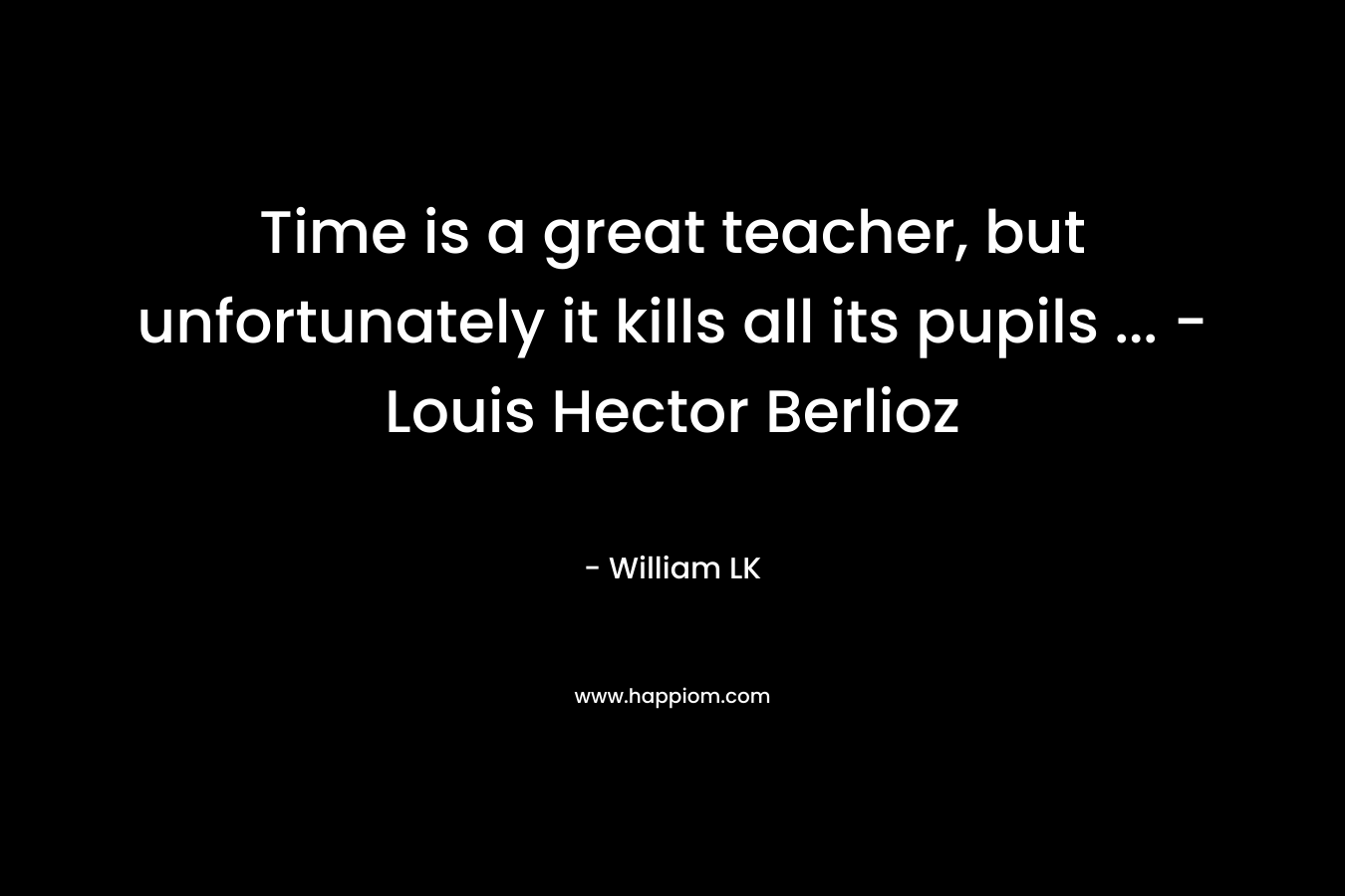 Time is a great teacher, but unfortunately it kills all its pupils ... - Louis Hector Berlioz