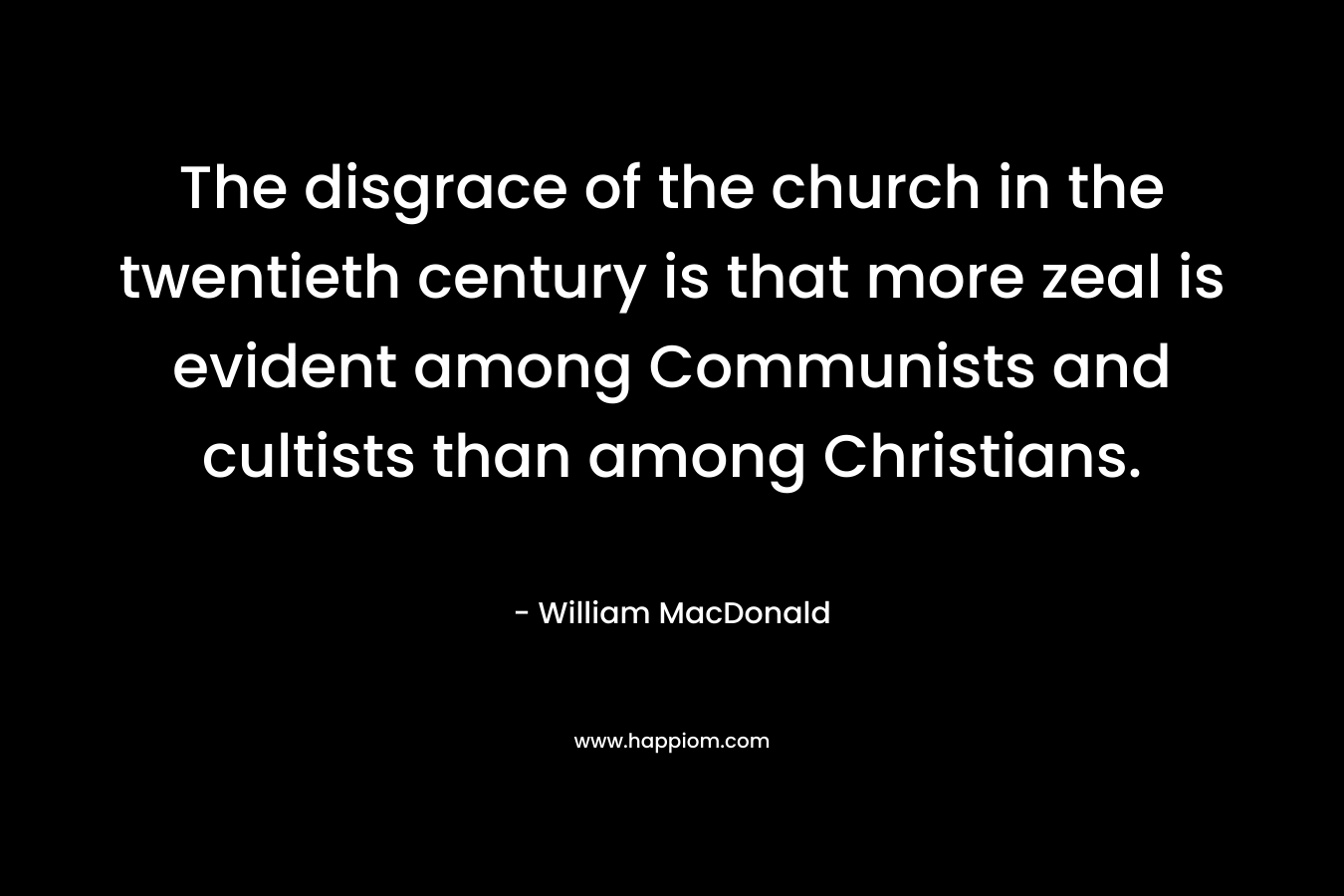 The disgrace of the church in the twentieth century is that more zeal is evident among Communists and cultists than among Christians. – William MacDonald