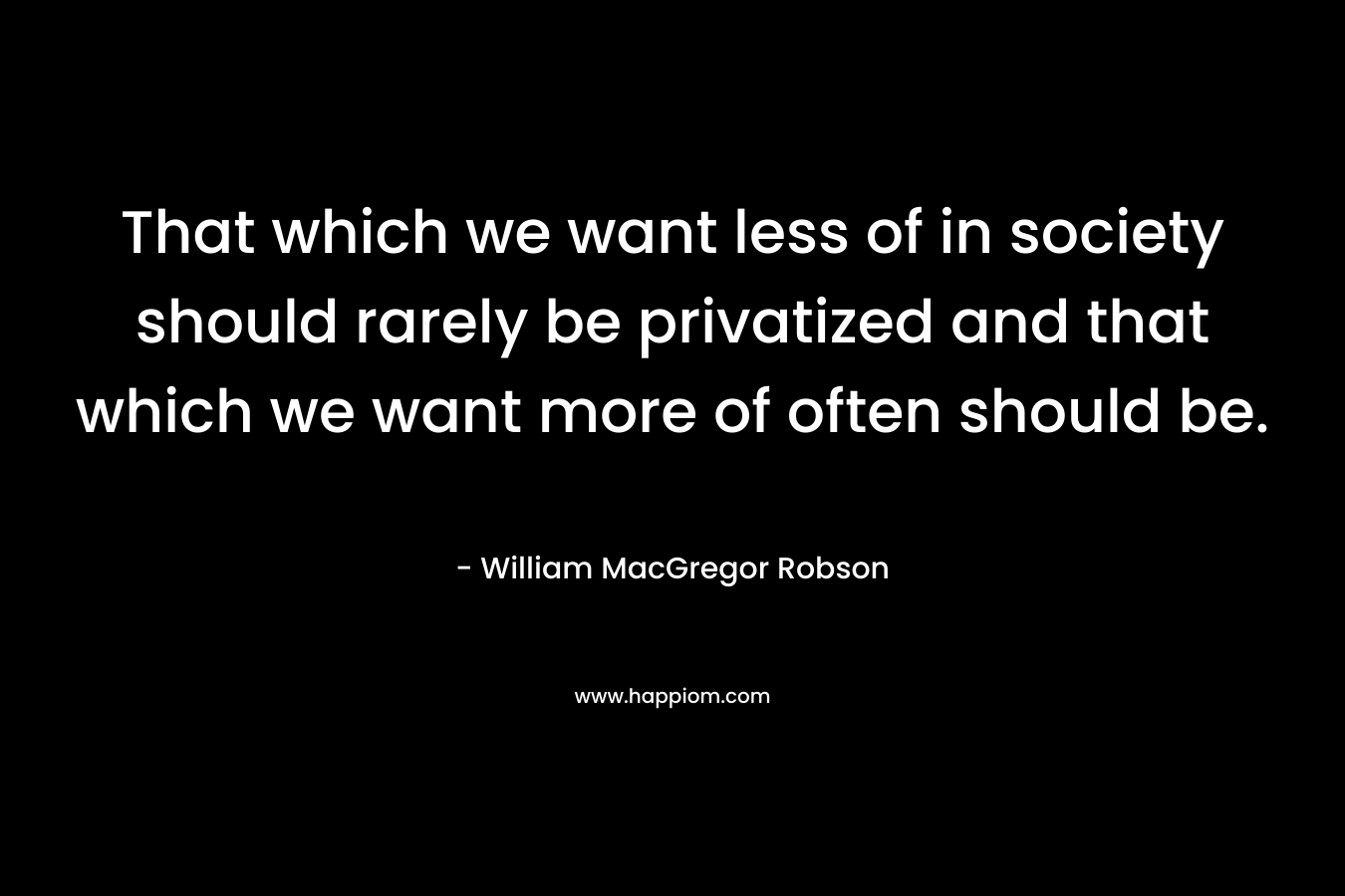 That which we want less of in society should rarely be privatized and that which we want more of often should be.