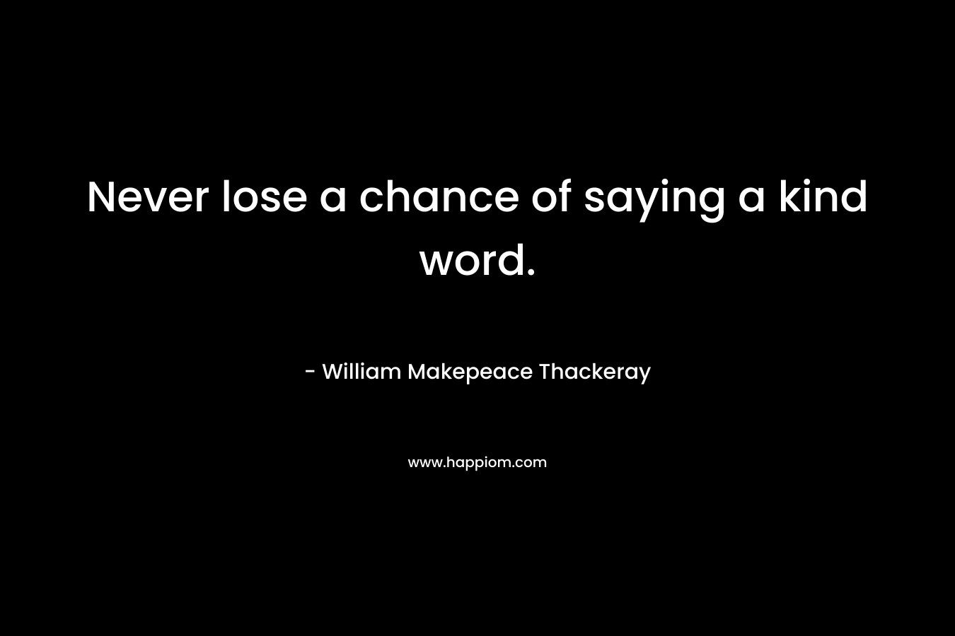 Never lose a chance of saying a kind word. – William Makepeace Thackeray