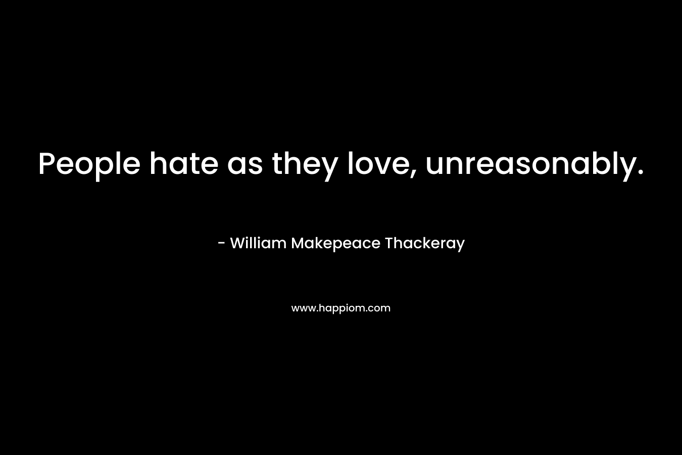 People hate as they love, unreasonably. – William Makepeace Thackeray
