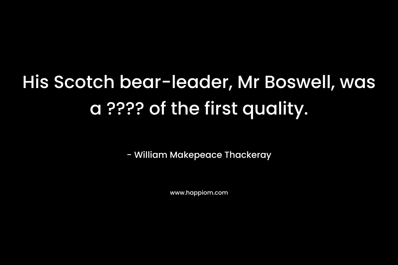 His Scotch bear-leader, Mr Boswell, was a ???? of the first quality. – William Makepeace Thackeray