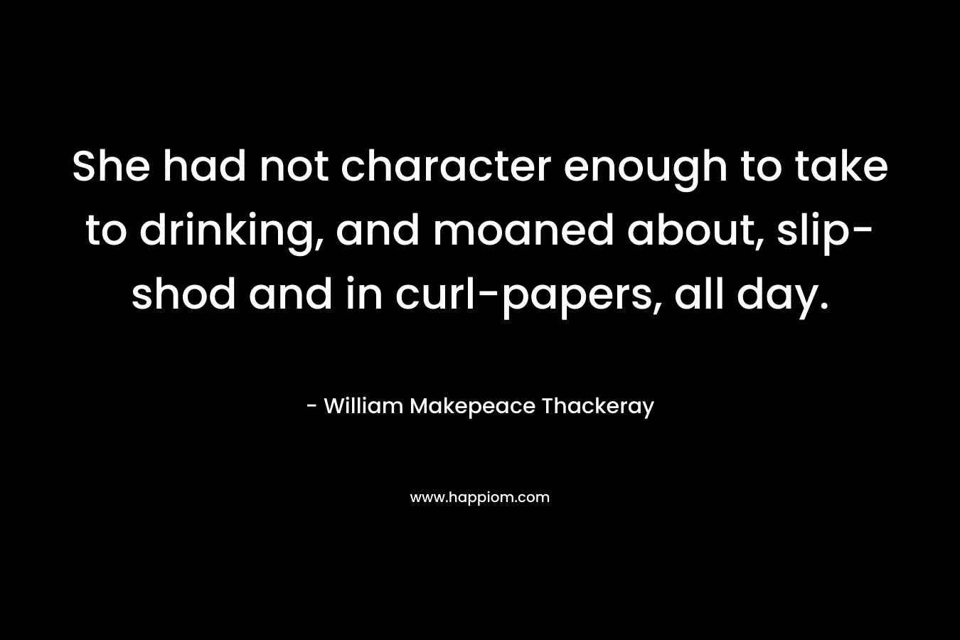 She had not character enough to take to drinking, and moaned about, slip-shod and in curl-papers, all day.