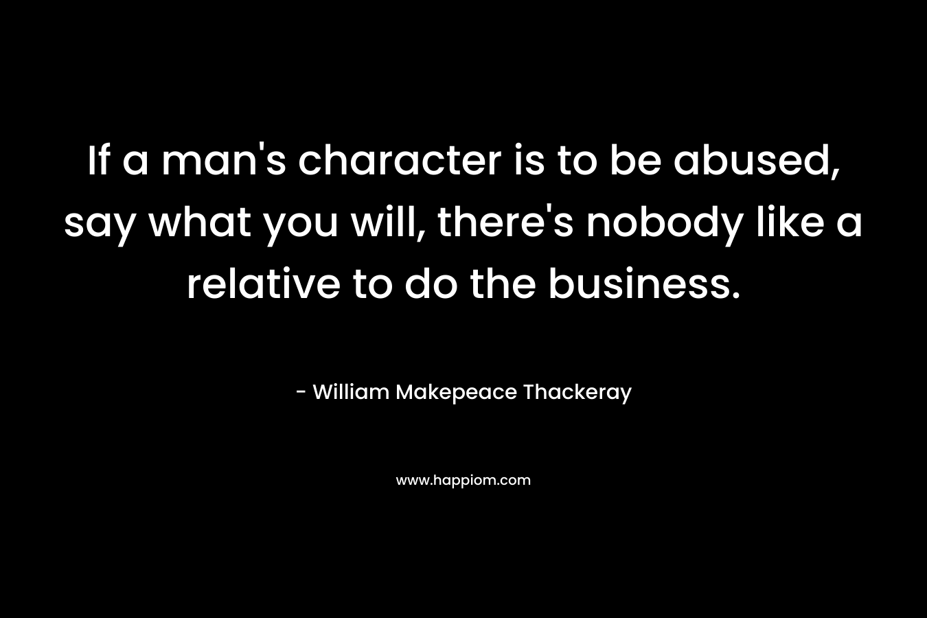 If a man's character is to be abused, say what you will, there's nobody like a relative to do the business.