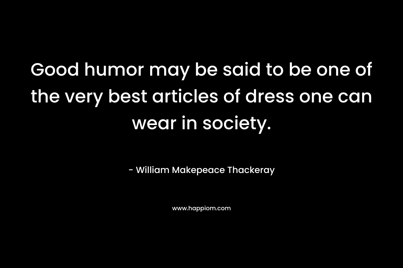 Good humor may be said to be one of the very best articles of dress one can wear in society. – William Makepeace Thackeray