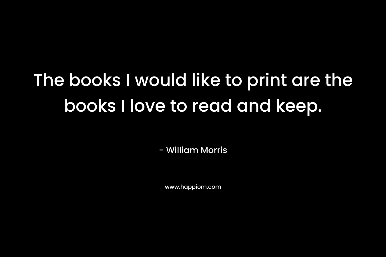 The books I would like to print are the books I love to read and keep.