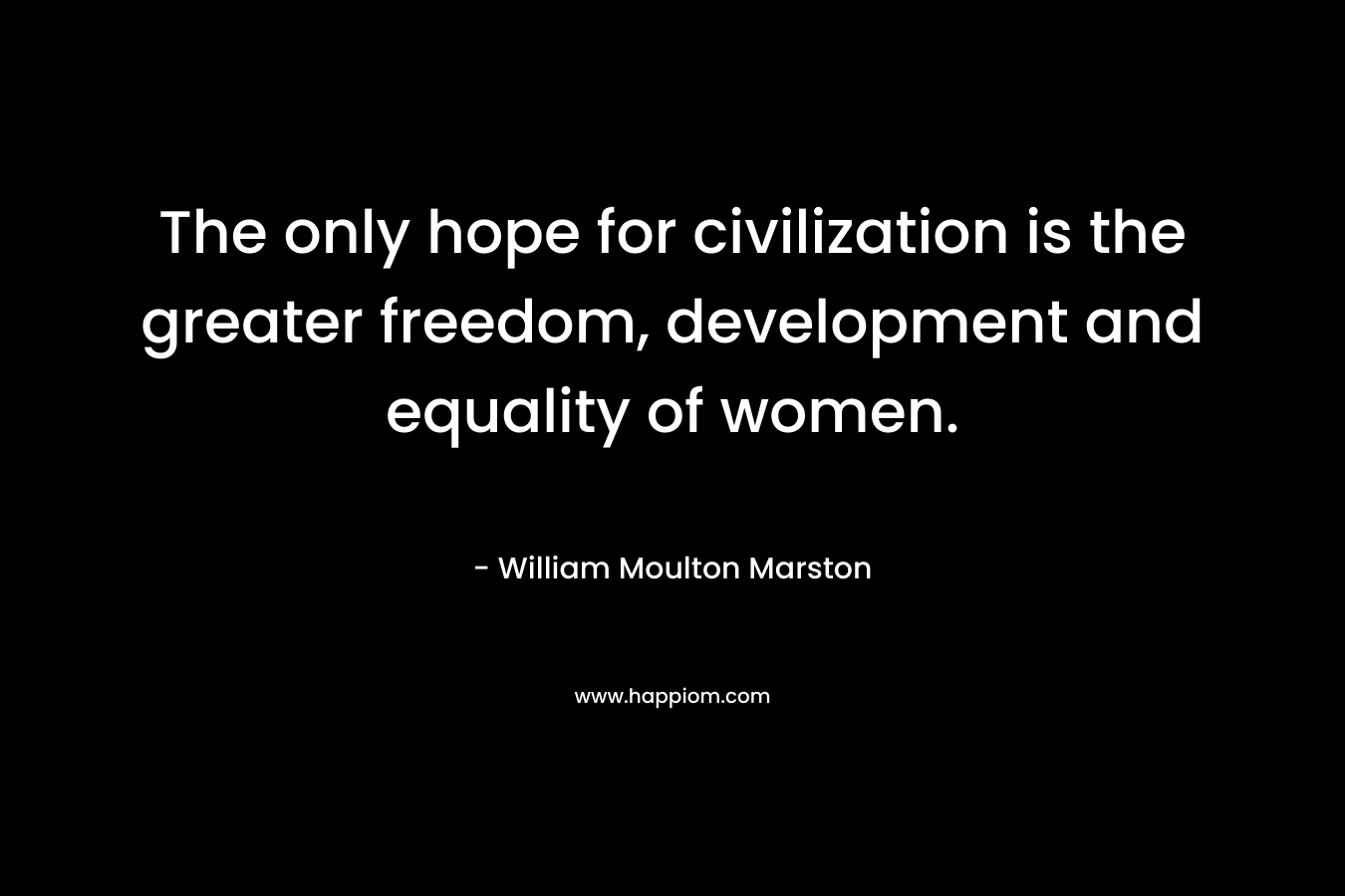 The only hope for civilization is the greater freedom, development and equality of women.