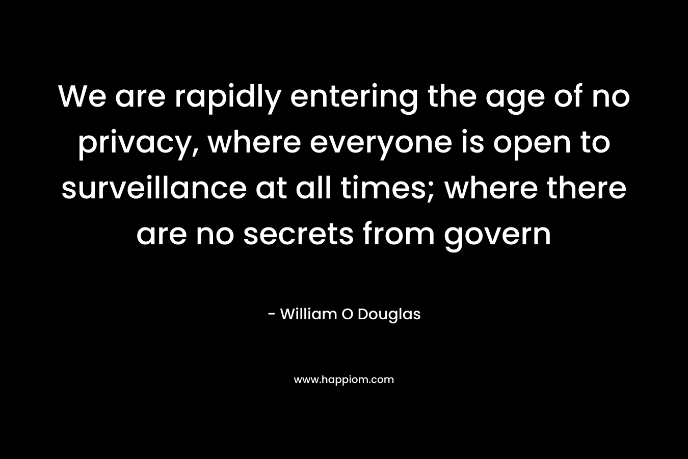 We are rapidly entering the age of no privacy, where everyone is open to surveillance at all times; where there are no secrets from govern – William O Douglas