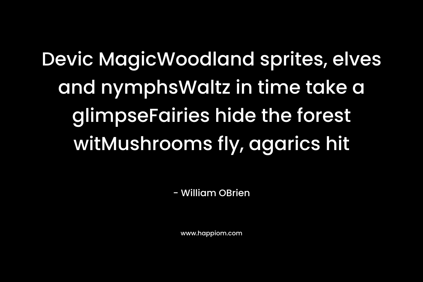 Devic MagicWoodland sprites, elves and nymphsWaltz in time take a glimpseFairies hide the forest witMushrooms fly, agarics hit – William  OBrien