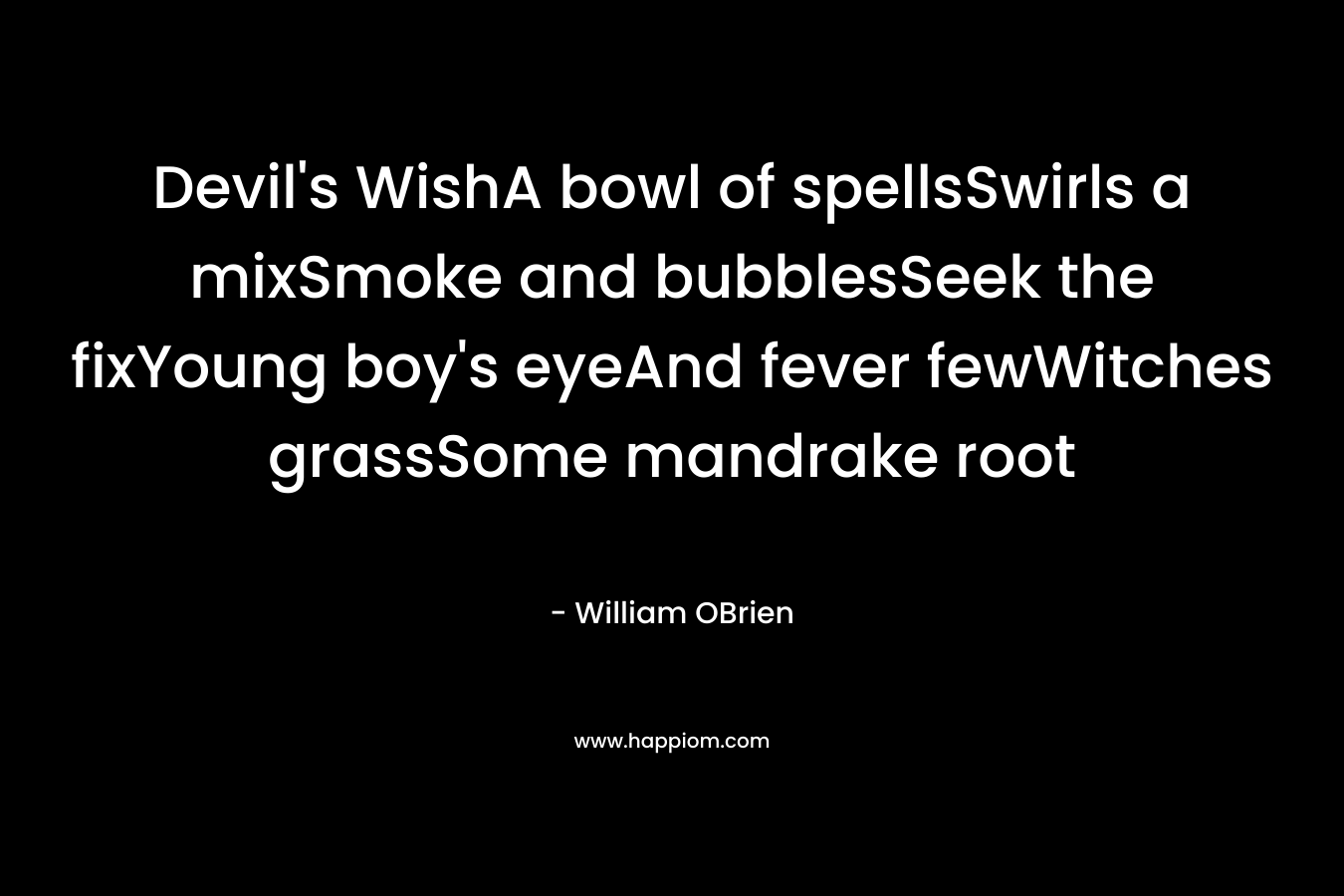Devil’s WishA bowl of spellsSwirls a mixSmoke and bubblesSeek the fixYoung boy’s eyeAnd fever fewWitches grassSome mandrake root – William  OBrien