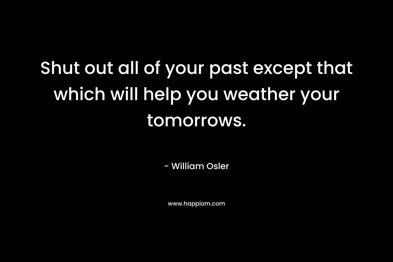 Shut out all of your past except that which will help you weather your tomorrows.