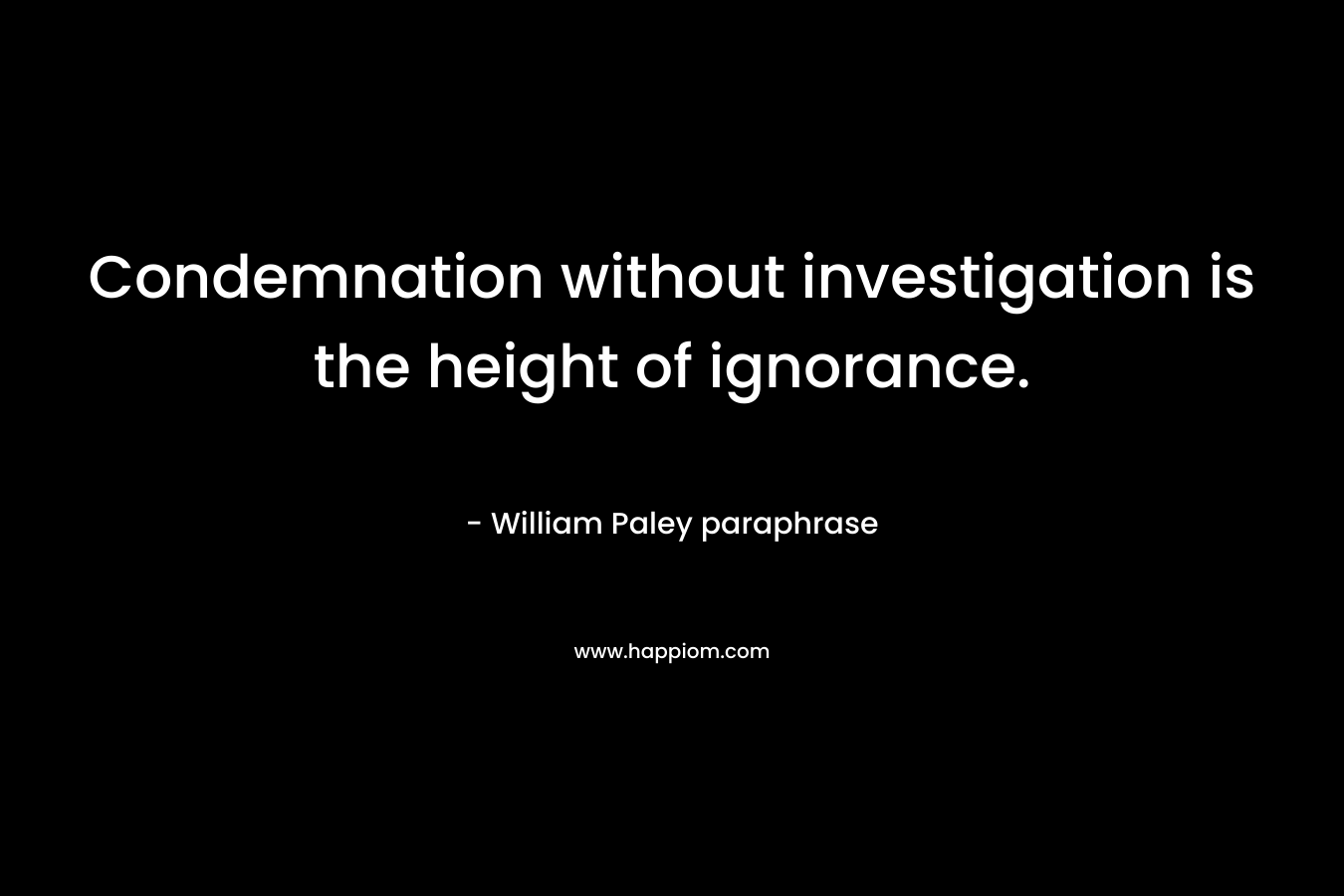 Condemnation without investigation is the height of ignorance. – William Paley paraphrase