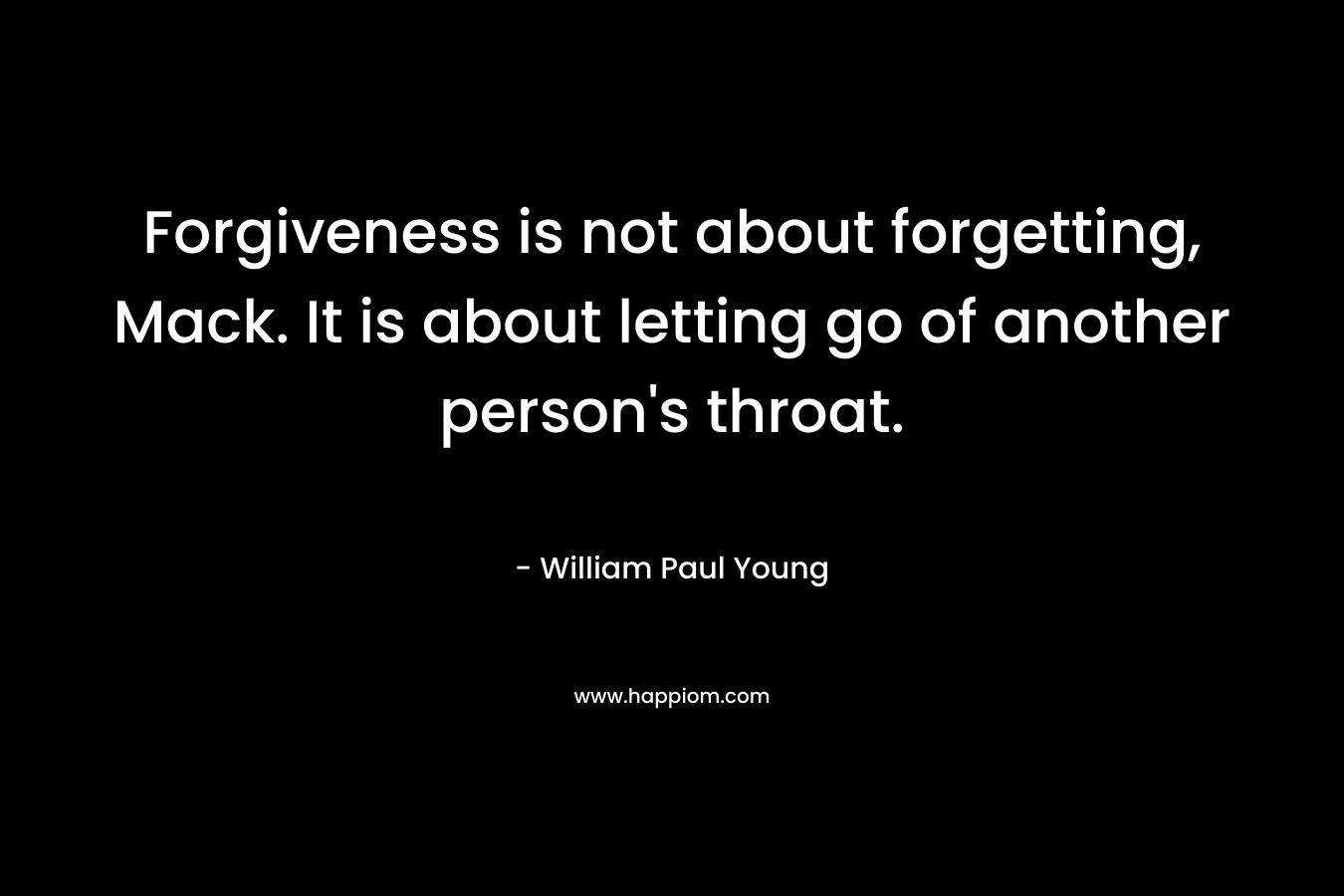 Forgiveness is not about forgetting, Mack. It is about letting go of another person’s throat. – William Paul Young