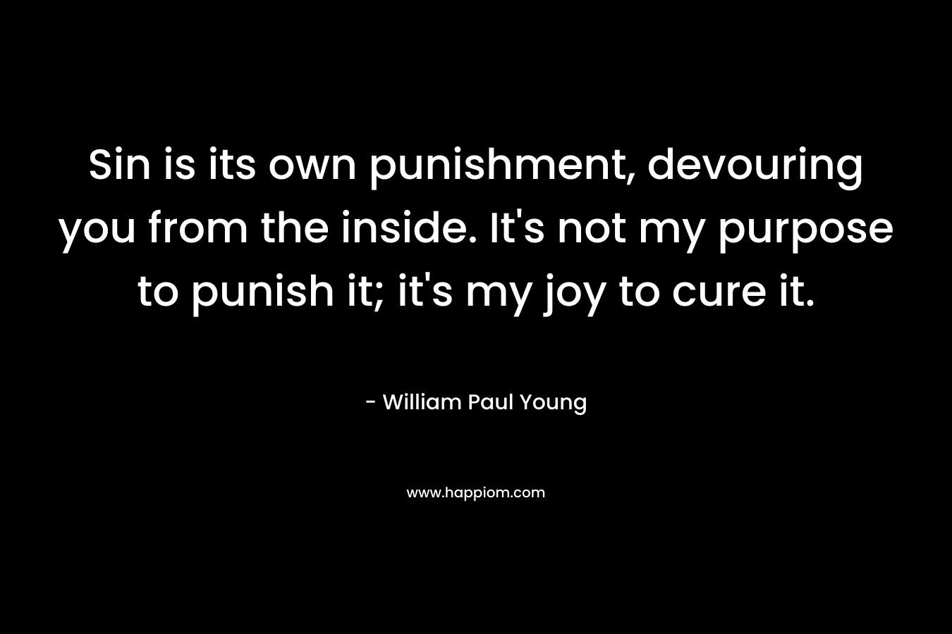 Sin is its own punishment, devouring you from the inside. It’s not my purpose to punish it; it’s my joy to cure it. – William Paul Young
