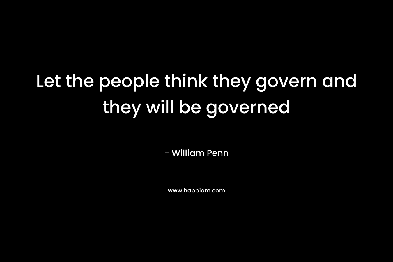 Let the people think they govern and they will be governed – William Penn