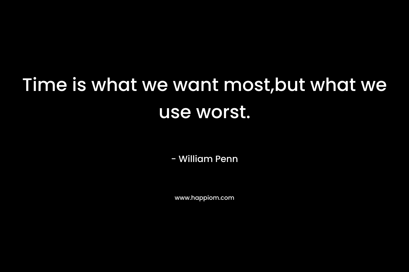 Time is what we want most,but what we use worst. – William Penn