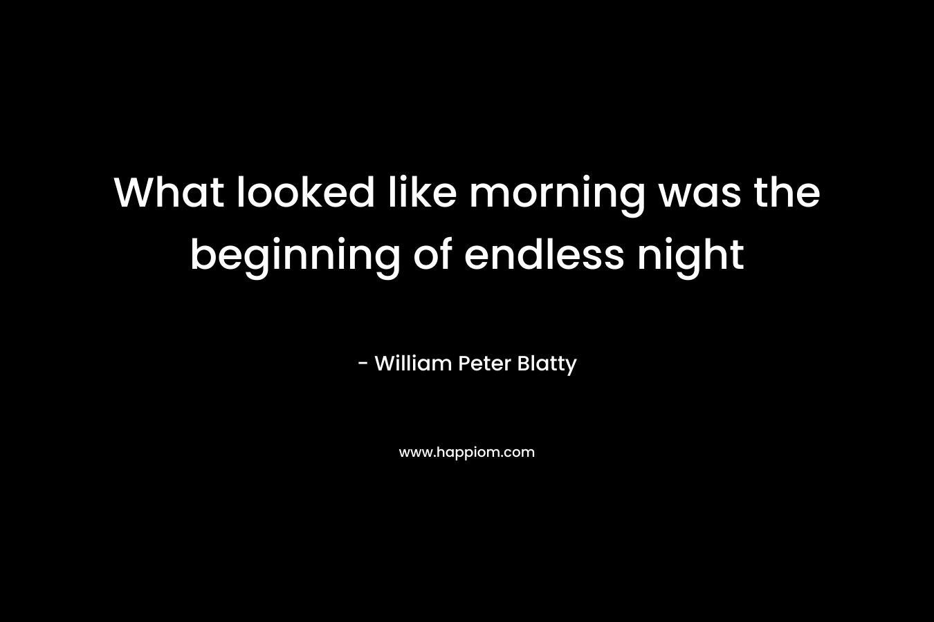 What looked like morning was the beginning of endless night – William Peter Blatty