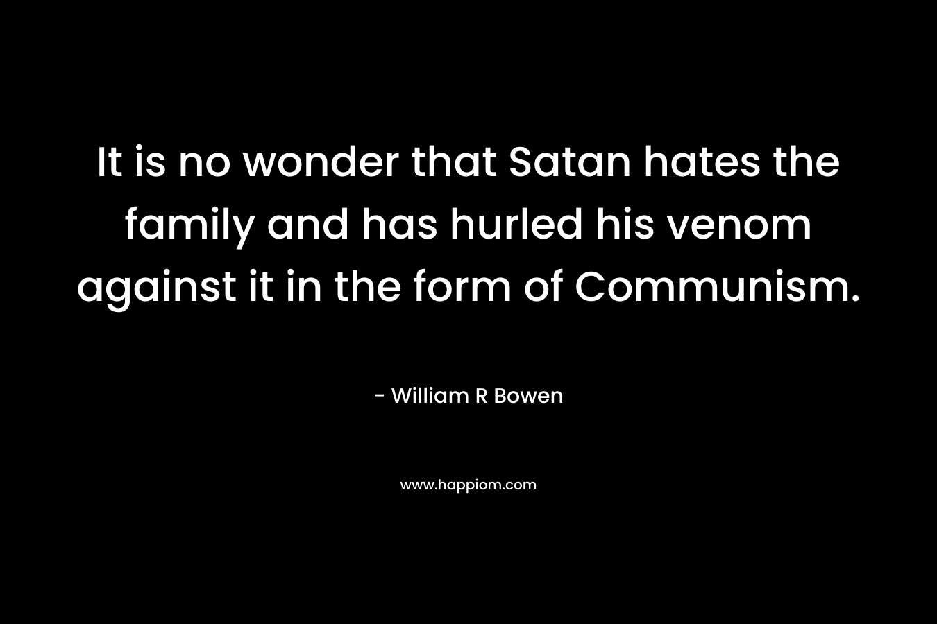 It is no wonder that Satan hates the family and has hurled his venom against it in the form of Communism. – William R  Bowen