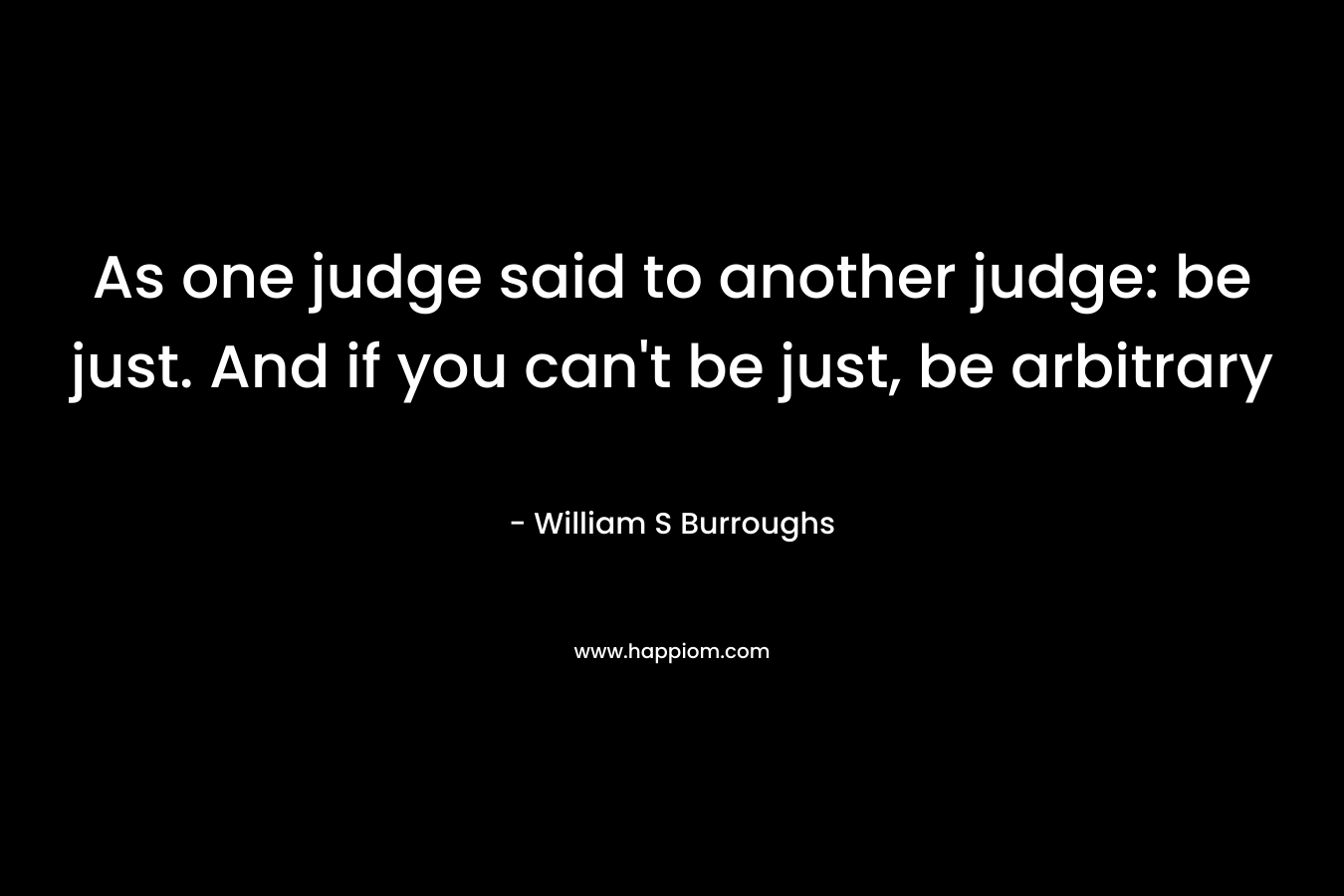 As one judge said to another judge: be just. And if you can’t be just, be arbitrary – William S Burroughs