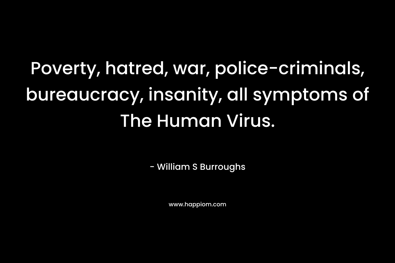Poverty, hatred, war, police-criminals, bureaucracy, insanity, all symptoms of The Human Virus. – William S Burroughs
