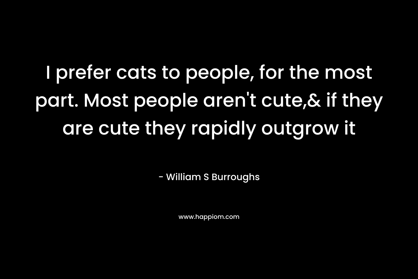 I prefer cats to people, for the most part. Most people aren’t cute,& if they are cute they rapidly outgrow it – William S Burroughs